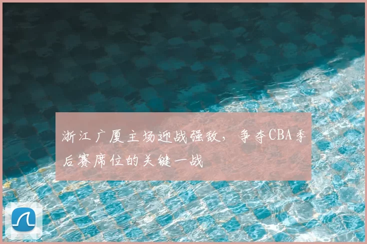 浙江广厦主场迎战强敌，争夺CBA季后赛席位的关键一战