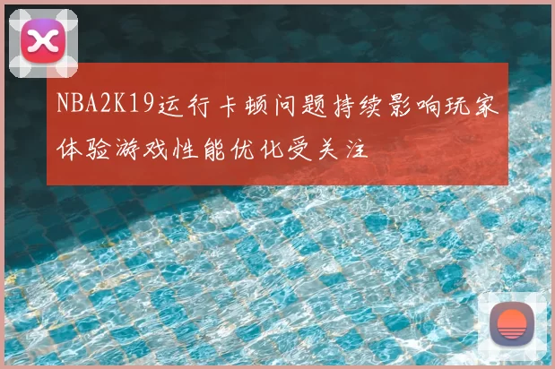 NBA2K19运行卡顿问题持续影响玩家体验游戏性能优化受关注
