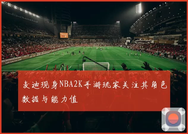 麦迪现身NBA2K手游玩家关注其角色数据与能力值