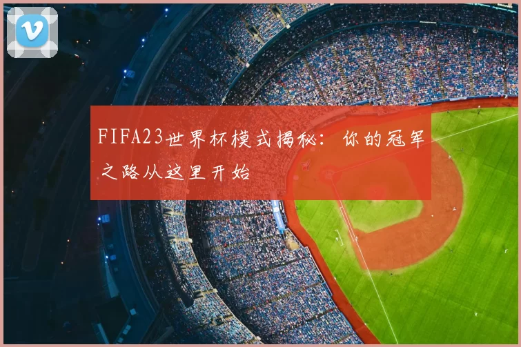 FIFA23世界杯模式揭秘:你的冠军之路从这里开始