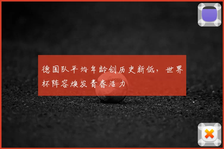 德国队平均年龄创历史新低,世界杯阵容焕发青春活力