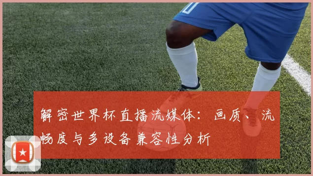 解密世界杯直播流媒体:画质、流畅度与多设备兼容性分析