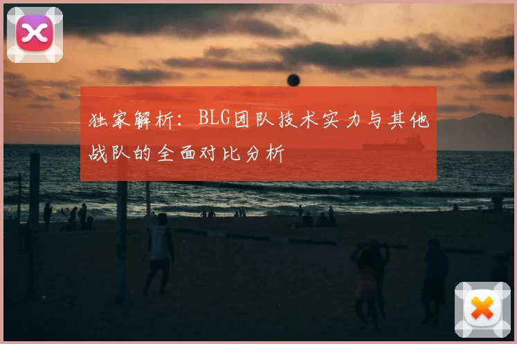 独家解析:BLG团队技术实力与其他战队的全面对比分析