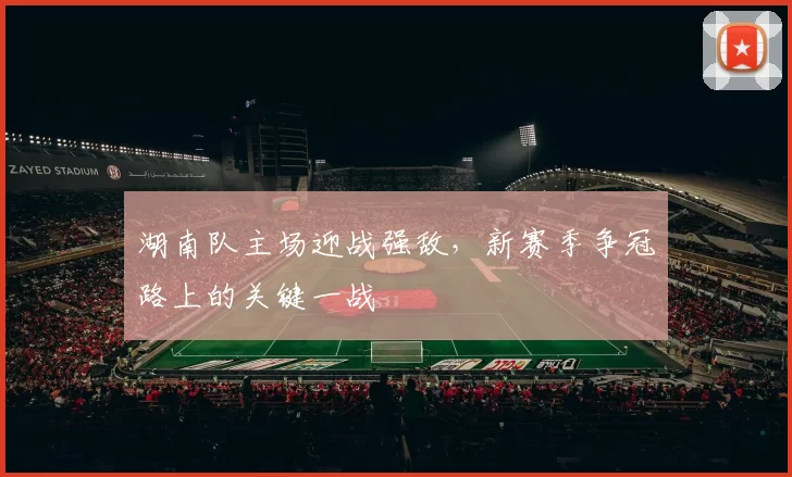 湖南队主场迎战强敌，新赛季争冠路上的关键一战
