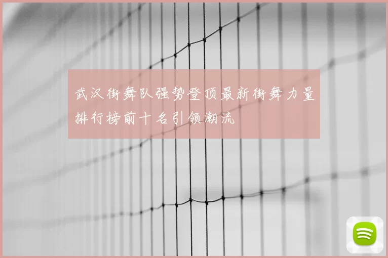 武汉街舞队强势登顶最新街舞力量排行榜前十名引领潮流