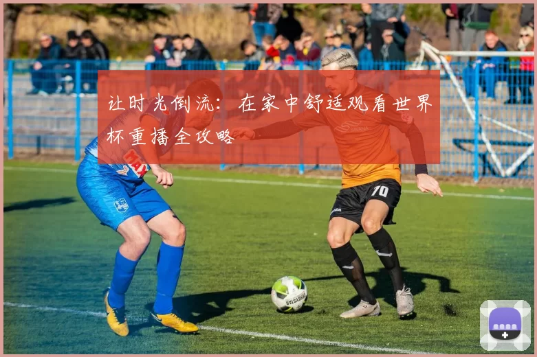 让时光倒流:在家中舒适观看世界杯重播全攻略
