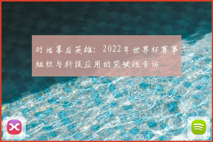 对话幕后英雄:2022年世界杯赛事组织与科技应用的突破性专访