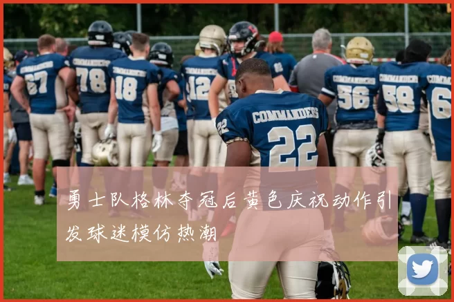 勇士队格林夺冠后黄色庆祝动作引发球迷模仿热潮