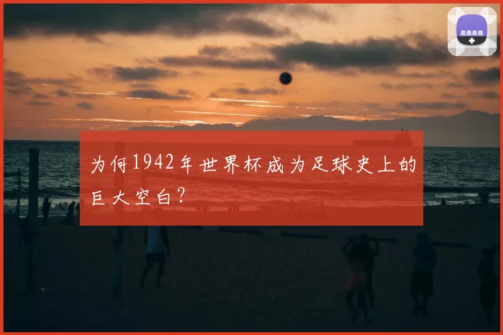 为何1942年世界杯成为足球史上的巨大空白？