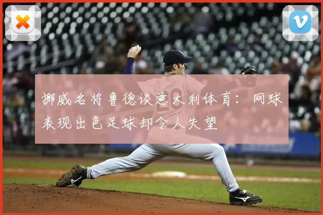 挪威名将鲁德谈意大利体育：网球表现出色足球却令人失望