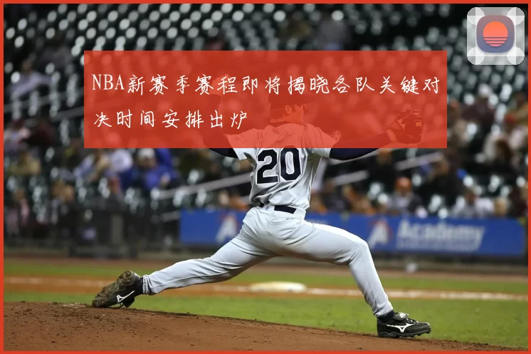 NBA新赛季赛程即将揭晓各队关键对决时间安排出炉