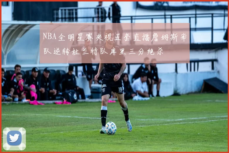 NBA全明星赛央视五套直播詹姆斯率队逆转杜兰特队库里三分绝杀