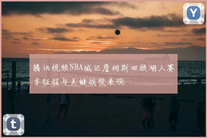 腾讯视频NBA城记詹姆斯回顾湖人赛季征程与关键战役表现