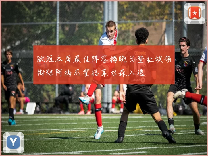 欧冠本周最佳阵容揭晓戈登杜埃领衔琼阿梅尼霍格莱尔森入选