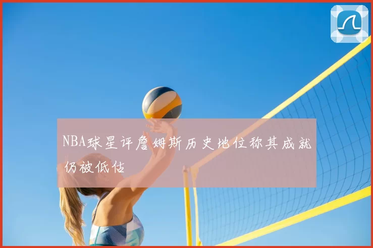 NBA球星评詹姆斯历史地位称其成就仍被低估