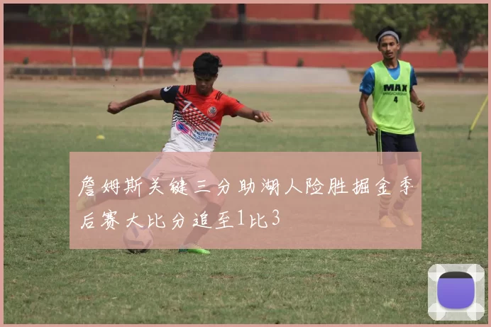 詹姆斯关键三分助湖人险胜掘金季后赛大比分追至1比3