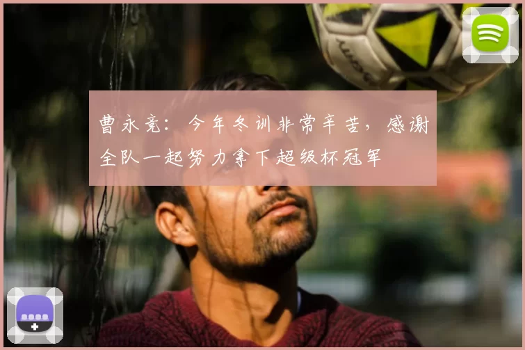 曹永竞:今年冬训非常辛苦,感谢全队一起努力拿下超级杯冠军