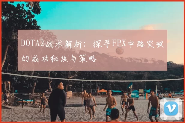 DOTA2战术解析：探寻FPX中路突破的成功秘诀与策略