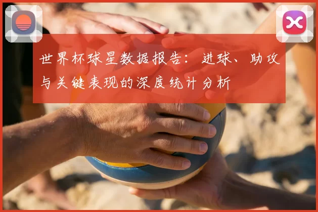 世界杯球星数据报告：进球、助攻与关键表现的深度统计分析
