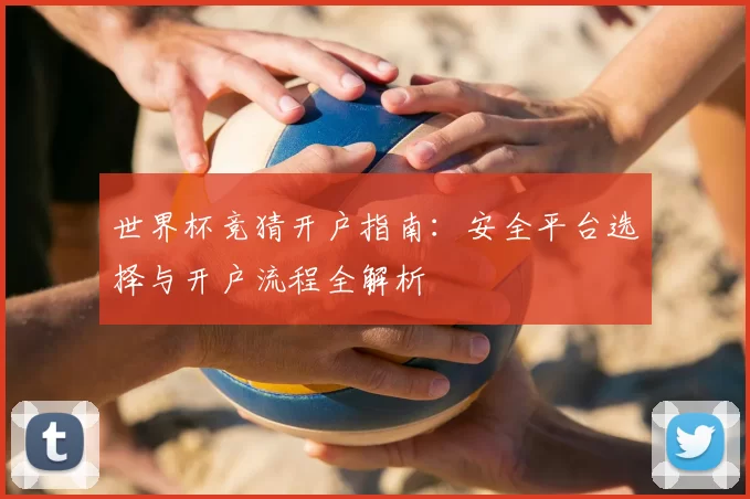 世界杯竞猜开户指南：安全平台选择与开户流程全解析