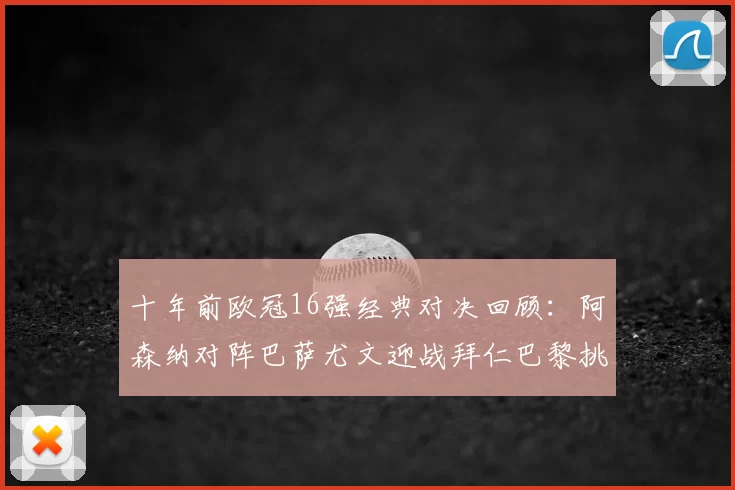 十年前欧冠16强经典对决回顾:阿森纳对阵巴萨尤文迎战拜仁巴黎挑战切尔西