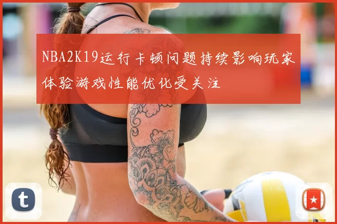 NBA2K19运行卡顿问题持续影响玩家体验游戏性能优化受关注