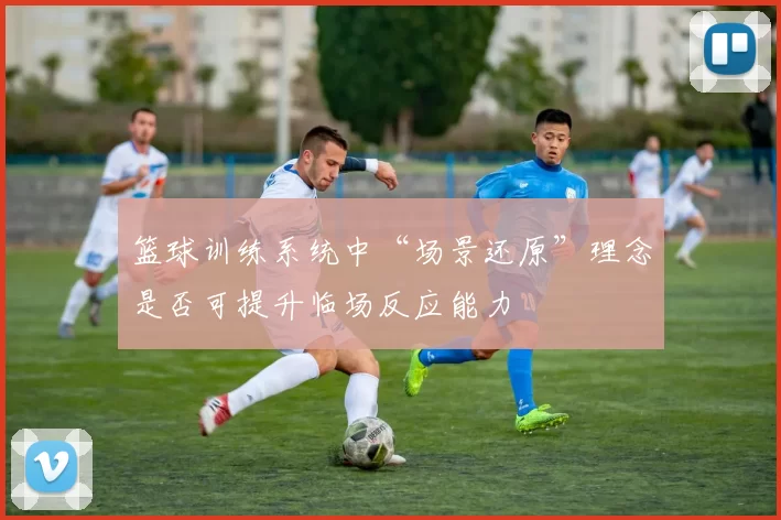 篮球训练系统中“场景还原”理念是否可提升临场反应能力