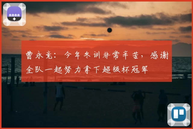 曹永竞:今年冬训非常辛苦,感谢全队一起努力拿下超级杯冠军