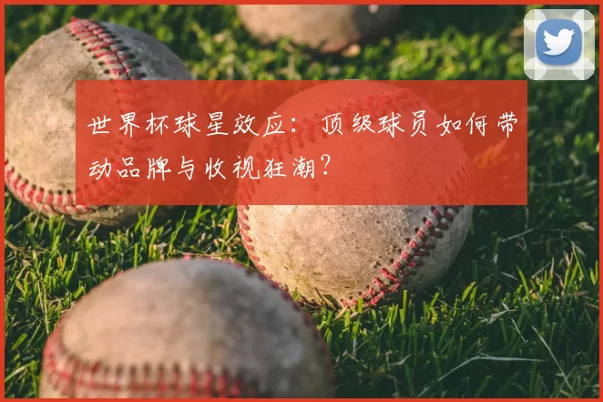 世界杯球星效应:顶级球员如何带动品牌与收视狂潮?