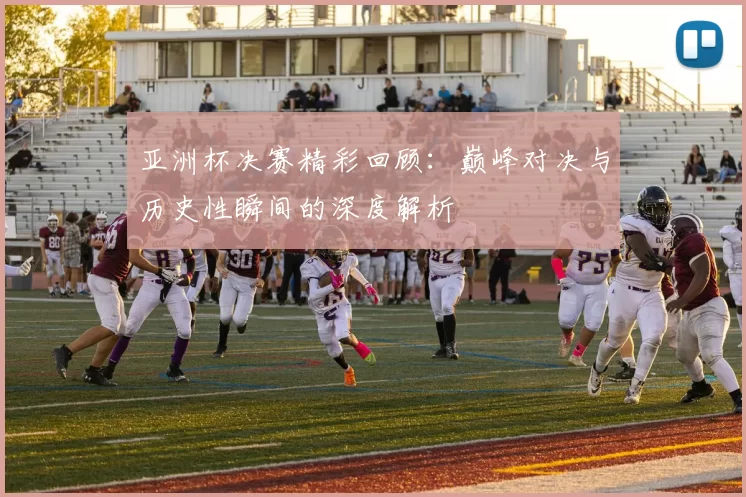 亚洲杯决赛精彩回顾:巅峰对决与历史性瞬间的深度解析