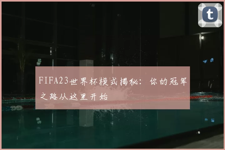 FIFA23世界杯模式揭秘：你的冠军之路从这里开始
