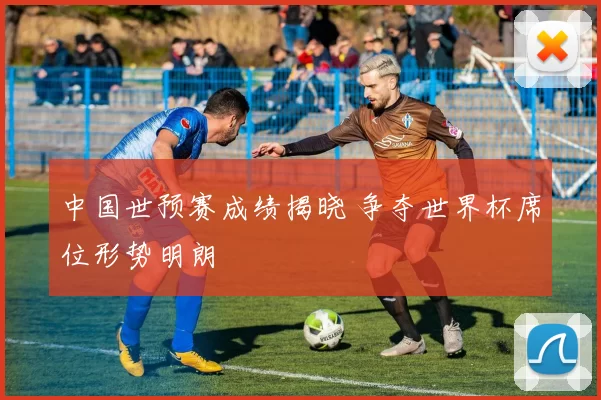 中国世预赛成绩揭晓 争夺世界杯席位形势明朗