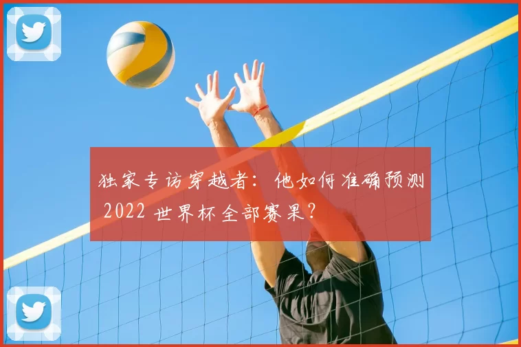 独家专访穿越者:他如何准确预测 2022 世界杯全部赛果?
