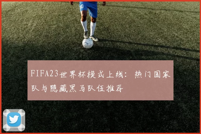 FIFA23世界杯模式上线:热门国家队与隐藏黑马队伍推荐
