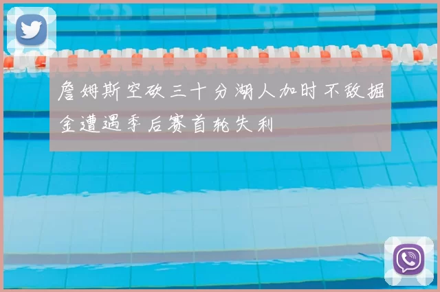 詹姆斯空砍三十分湖人加时不敌掘金遭遇季后赛首轮失利