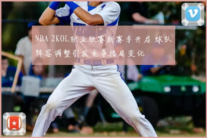 NBA 2KOL职业联赛新赛季开启 球队阵容调整引发竞争格局变化