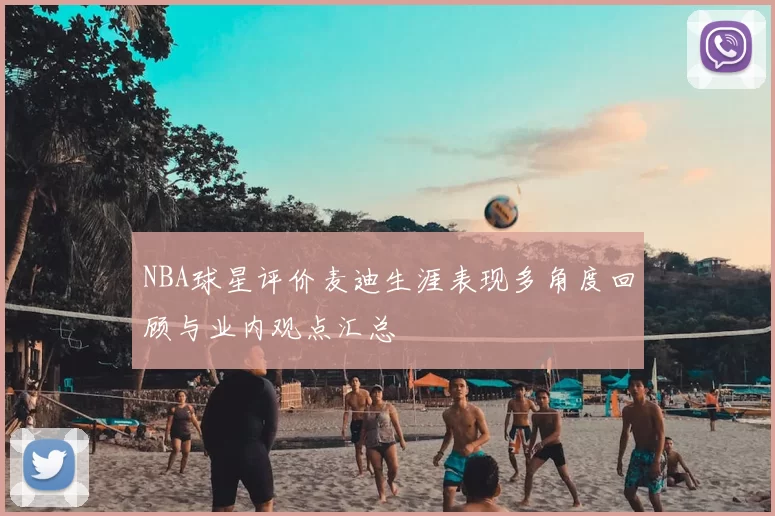 NBA球星评价麦迪生涯表现多角度回顾与业内观点汇总