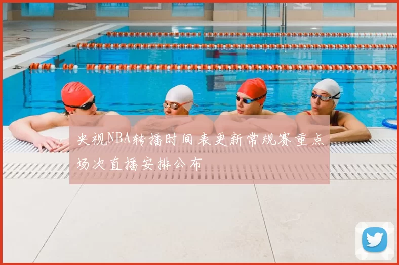 央视NBA转播时间表更新常规赛重点场次直播安排公布