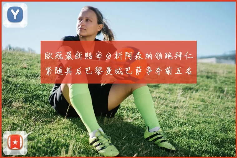 欧冠最新赔率分析阿森纳领跑拜仁紧随其后巴黎曼城巴萨争夺前五名