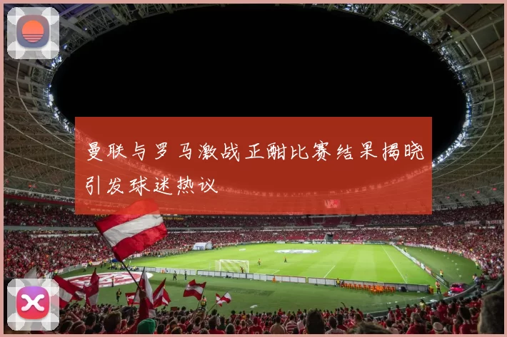曼联与罗马激战正酣比赛结果揭晓引发球迷热议