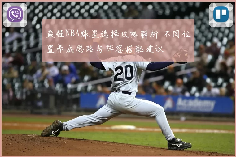 最强NBA球星选择攻略解析 不同位置养成思路与阵容搭配建议