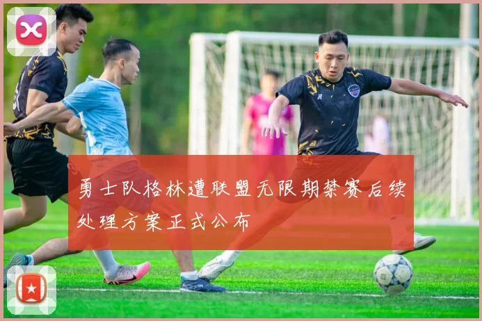 勇士队格林遭联盟无限期禁赛后续处理方案正式公布