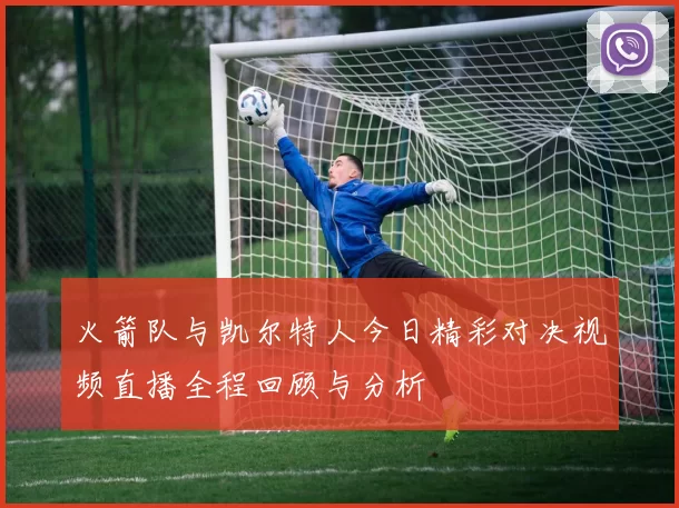 火箭队与凯尔特人今日精彩对决视频直播全程回顾与分析