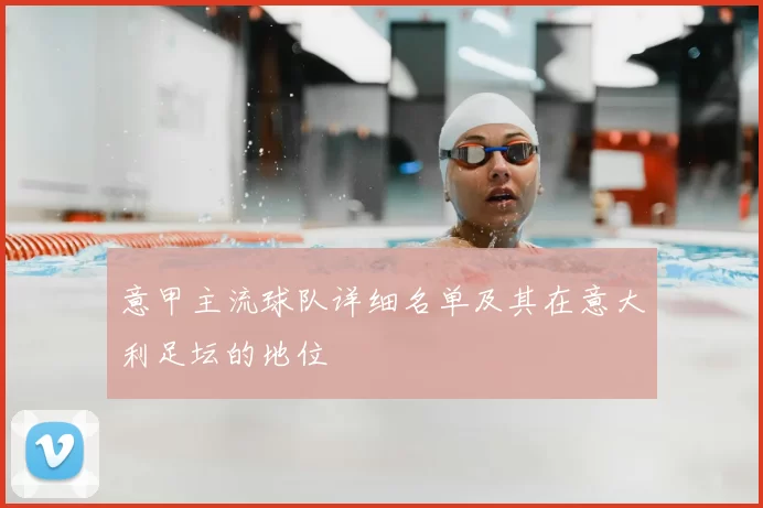 意甲主流球队详细名单及其在意大利足坛的地位
