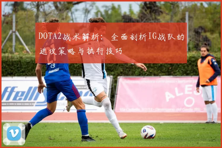 DOTA2战术解析：全面剖析IG战队的进攻策略与执行技巧