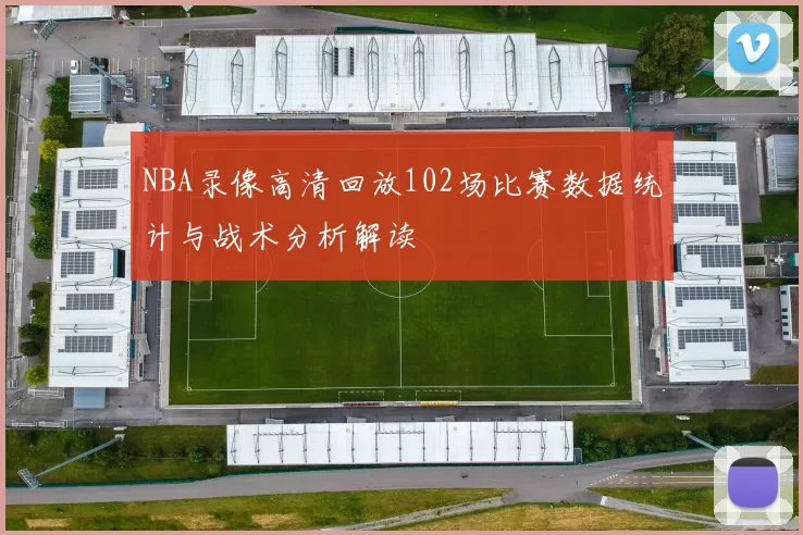 NBA录像高清回放102场比赛数据统计与战术分析解读