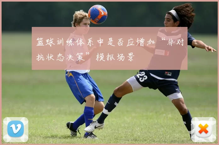 篮球训练体系中是否应增加“非对抗状态决策”模拟场景