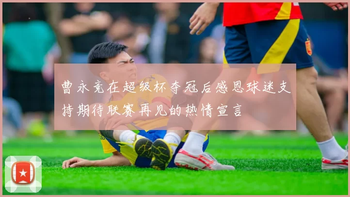 曹永竞在超级杯夺冠后感恩球迷支持期待联赛再见的热情宣言