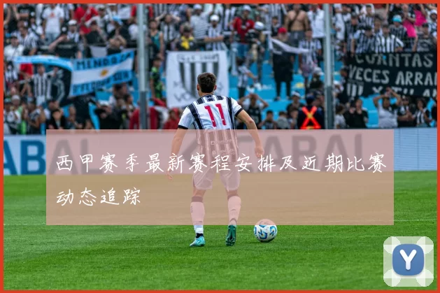 西甲赛季最新赛程安排及近期比赛动态追踪