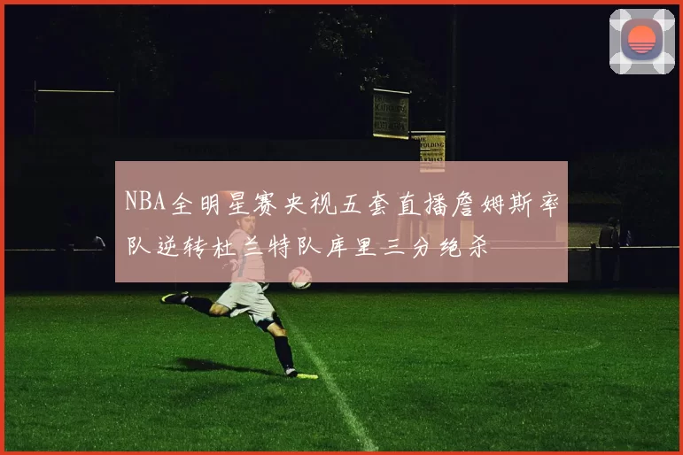 NBA全明星赛央视五套直播詹姆斯率队逆转杜兰特队库里三分绝杀